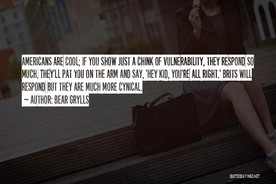 Bear Grylls Quotes: Americans Are Cool; If You Show Just A Chink Of Vulnerability, They Respond So Much. They'll Pat You On The