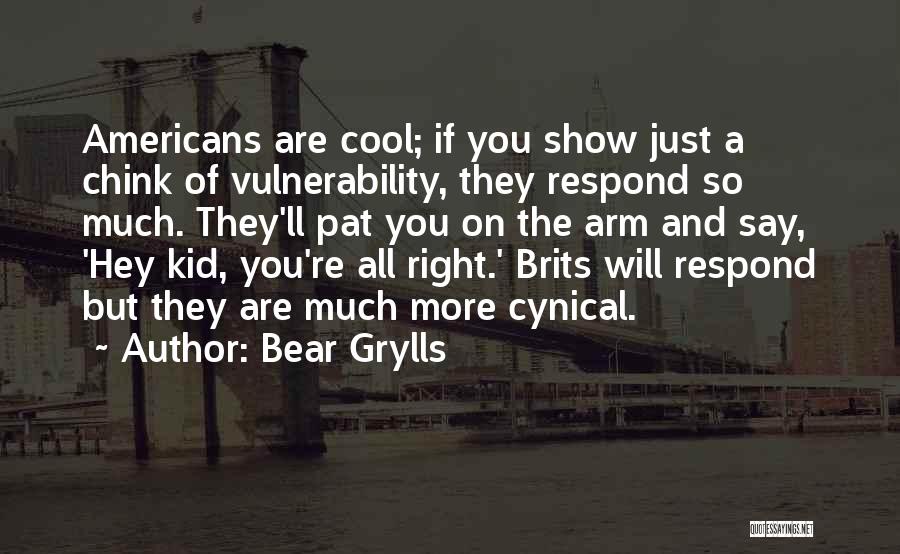 Bear Grylls Quotes: Americans Are Cool; If You Show Just A Chink Of Vulnerability, They Respond So Much. They'll Pat You On The