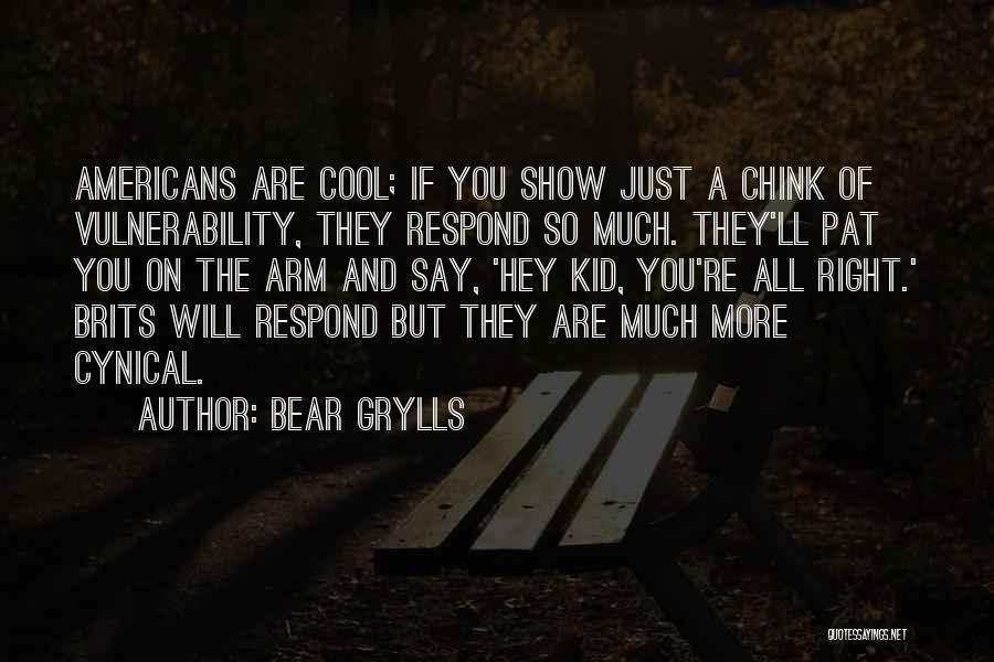 Bear Grylls Quotes: Americans Are Cool; If You Show Just A Chink Of Vulnerability, They Respond So Much. They'll Pat You On The