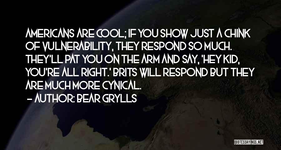 Bear Grylls Quotes: Americans Are Cool; If You Show Just A Chink Of Vulnerability, They Respond So Much. They'll Pat You On The