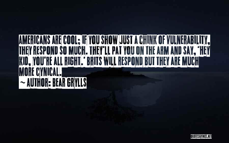 Bear Grylls Quotes: Americans Are Cool; If You Show Just A Chink Of Vulnerability, They Respond So Much. They'll Pat You On The