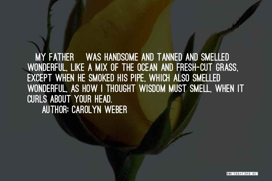 Carolyn Weber Quotes: [my Father] Was Handsome And Tanned And Smelled Wonderful, Like A Mix Of The Ocean And Fresh-cut Grass, Except When