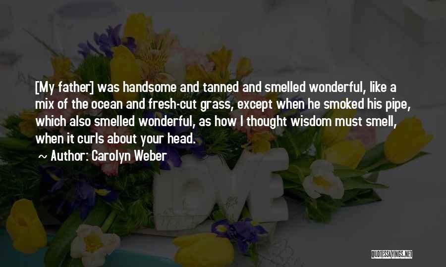 Carolyn Weber Quotes: [my Father] Was Handsome And Tanned And Smelled Wonderful, Like A Mix Of The Ocean And Fresh-cut Grass, Except When