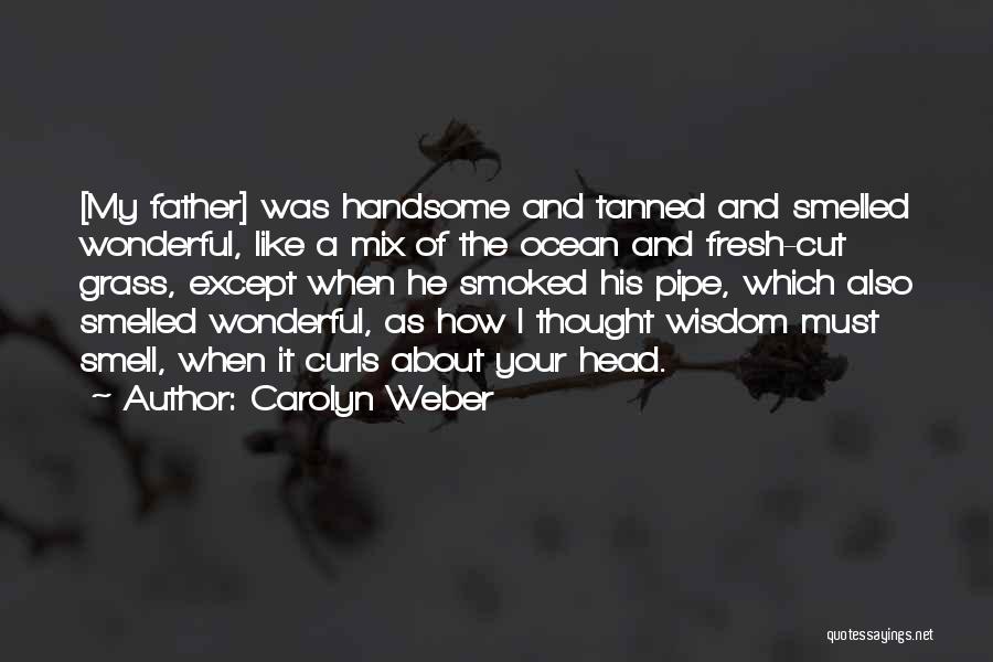 Carolyn Weber Quotes: [my Father] Was Handsome And Tanned And Smelled Wonderful, Like A Mix Of The Ocean And Fresh-cut Grass, Except When