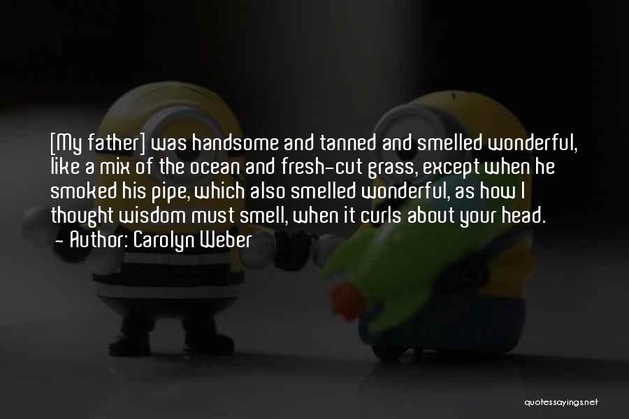 Carolyn Weber Quotes: [my Father] Was Handsome And Tanned And Smelled Wonderful, Like A Mix Of The Ocean And Fresh-cut Grass, Except When