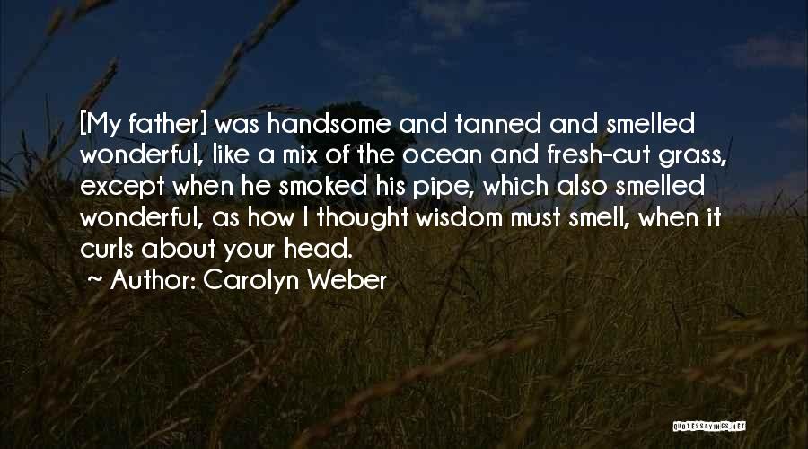 Carolyn Weber Quotes: [my Father] Was Handsome And Tanned And Smelled Wonderful, Like A Mix Of The Ocean And Fresh-cut Grass, Except When