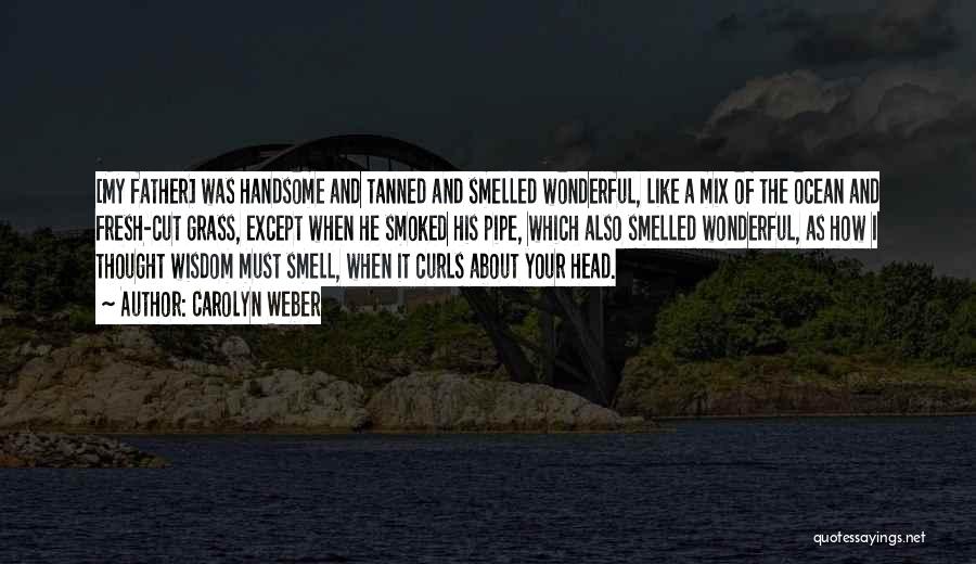 Carolyn Weber Quotes: [my Father] Was Handsome And Tanned And Smelled Wonderful, Like A Mix Of The Ocean And Fresh-cut Grass, Except When