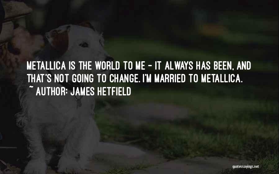 James Hetfield Quotes: Metallica Is The World To Me - It Always Has Been, And That's Not Going To Change. I'm Married To
