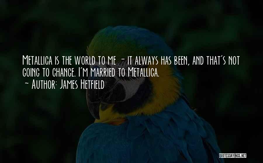 James Hetfield Quotes: Metallica Is The World To Me - It Always Has Been, And That's Not Going To Change. I'm Married To