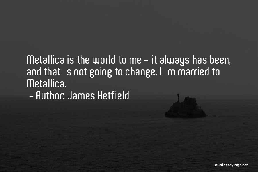 James Hetfield Quotes: Metallica Is The World To Me - It Always Has Been, And That's Not Going To Change. I'm Married To