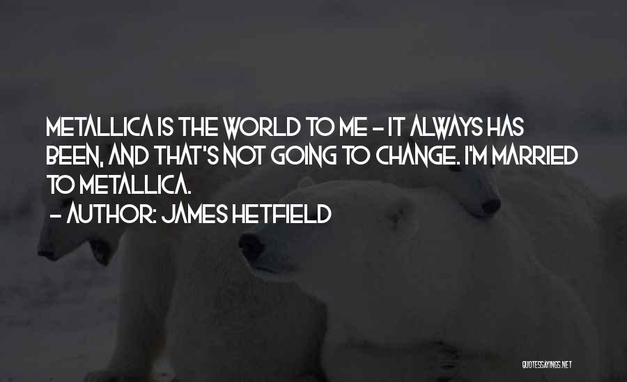James Hetfield Quotes: Metallica Is The World To Me - It Always Has Been, And That's Not Going To Change. I'm Married To