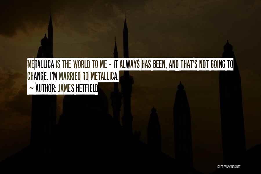 James Hetfield Quotes: Metallica Is The World To Me - It Always Has Been, And That's Not Going To Change. I'm Married To
