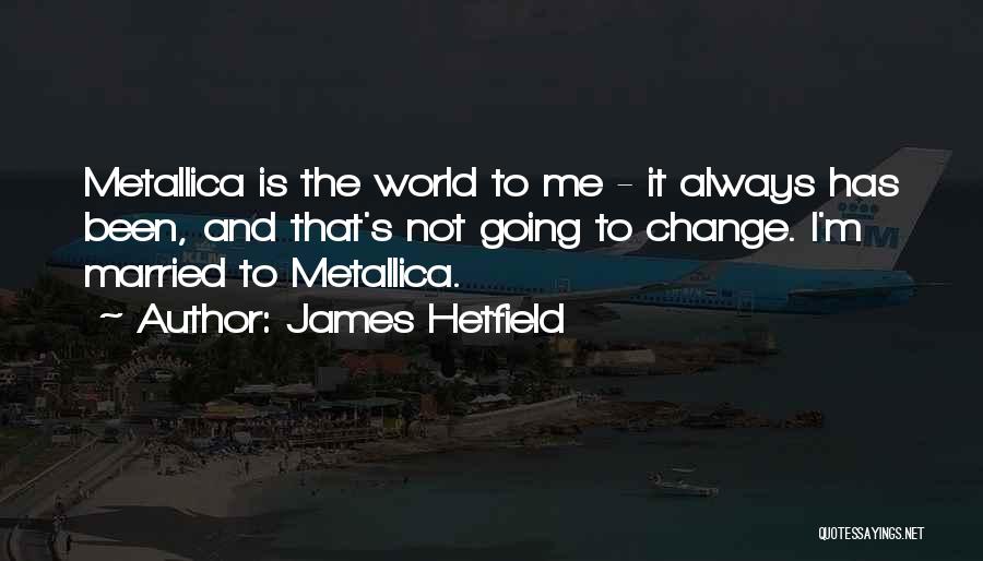 James Hetfield Quotes: Metallica Is The World To Me - It Always Has Been, And That's Not Going To Change. I'm Married To