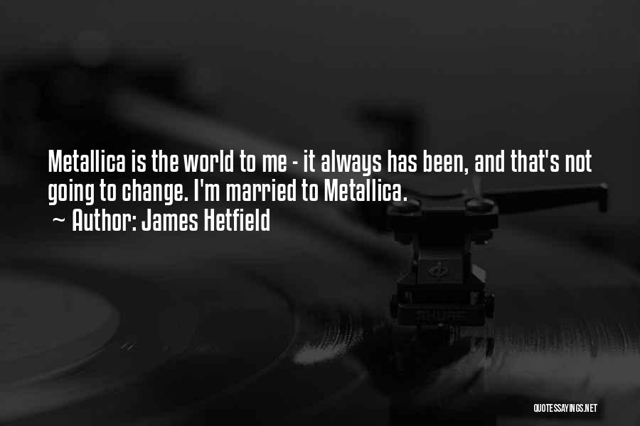 James Hetfield Quotes: Metallica Is The World To Me - It Always Has Been, And That's Not Going To Change. I'm Married To