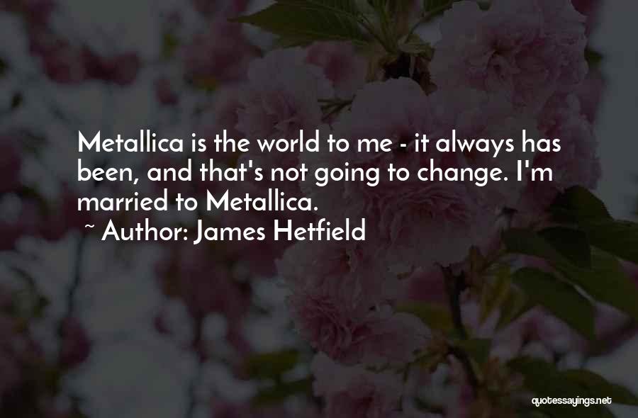 James Hetfield Quotes: Metallica Is The World To Me - It Always Has Been, And That's Not Going To Change. I'm Married To