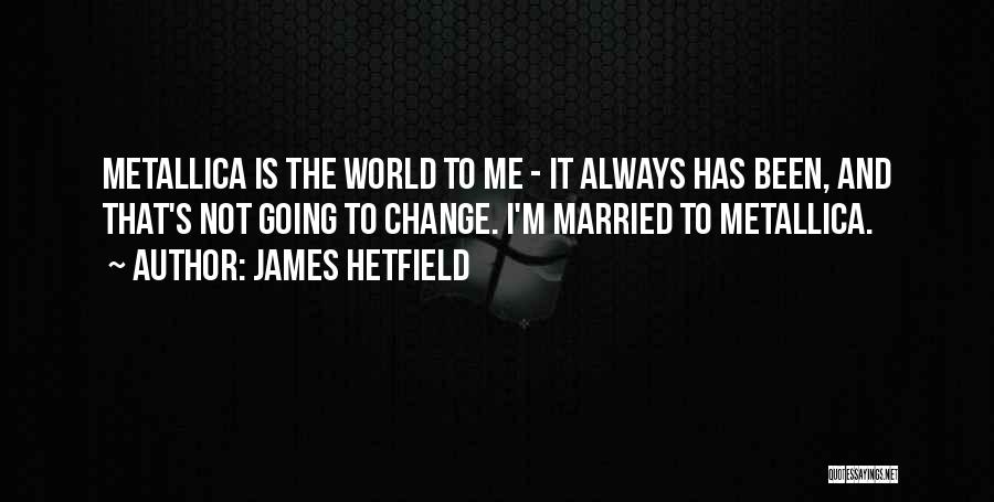 James Hetfield Quotes: Metallica Is The World To Me - It Always Has Been, And That's Not Going To Change. I'm Married To