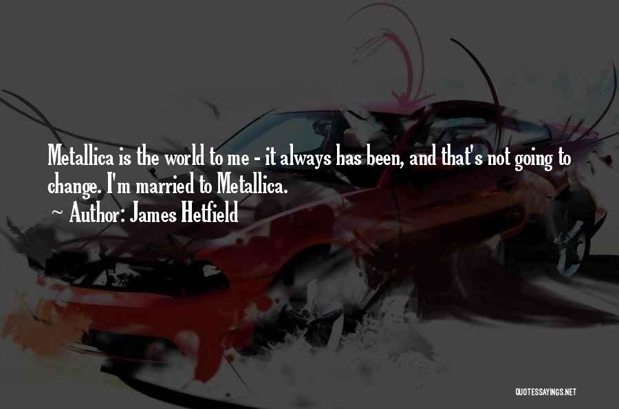 James Hetfield Quotes: Metallica Is The World To Me - It Always Has Been, And That's Not Going To Change. I'm Married To