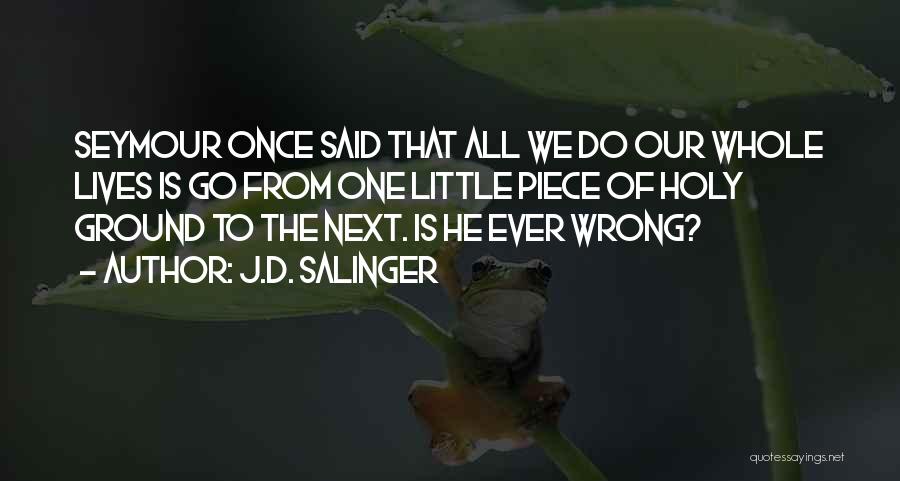 J.D. Salinger Quotes: Seymour Once Said That All We Do Our Whole Lives Is Go From One Little Piece Of Holy Ground To