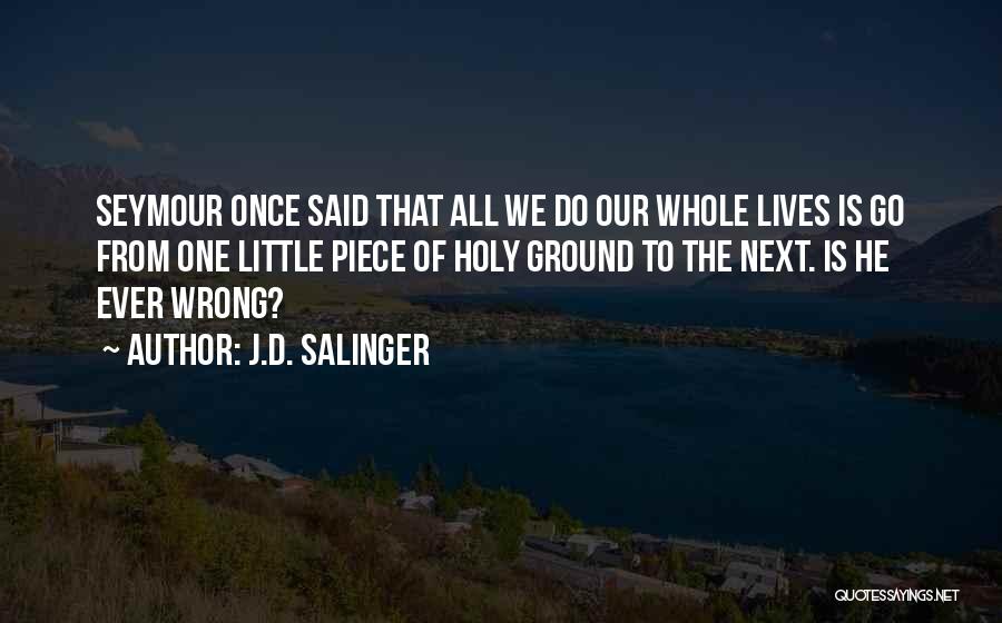 J.D. Salinger Quotes: Seymour Once Said That All We Do Our Whole Lives Is Go From One Little Piece Of Holy Ground To
