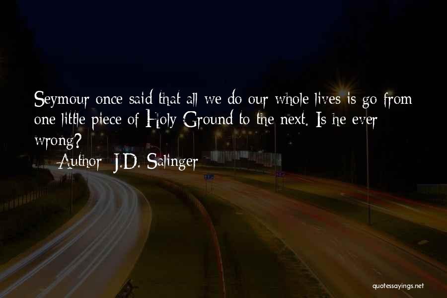 J.D. Salinger Quotes: Seymour Once Said That All We Do Our Whole Lives Is Go From One Little Piece Of Holy Ground To