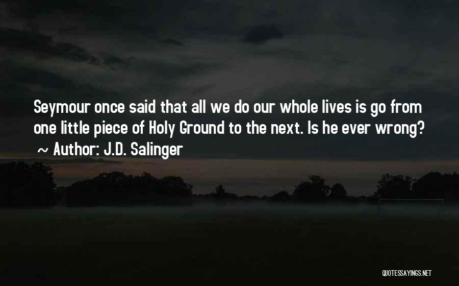 J.D. Salinger Quotes: Seymour Once Said That All We Do Our Whole Lives Is Go From One Little Piece Of Holy Ground To