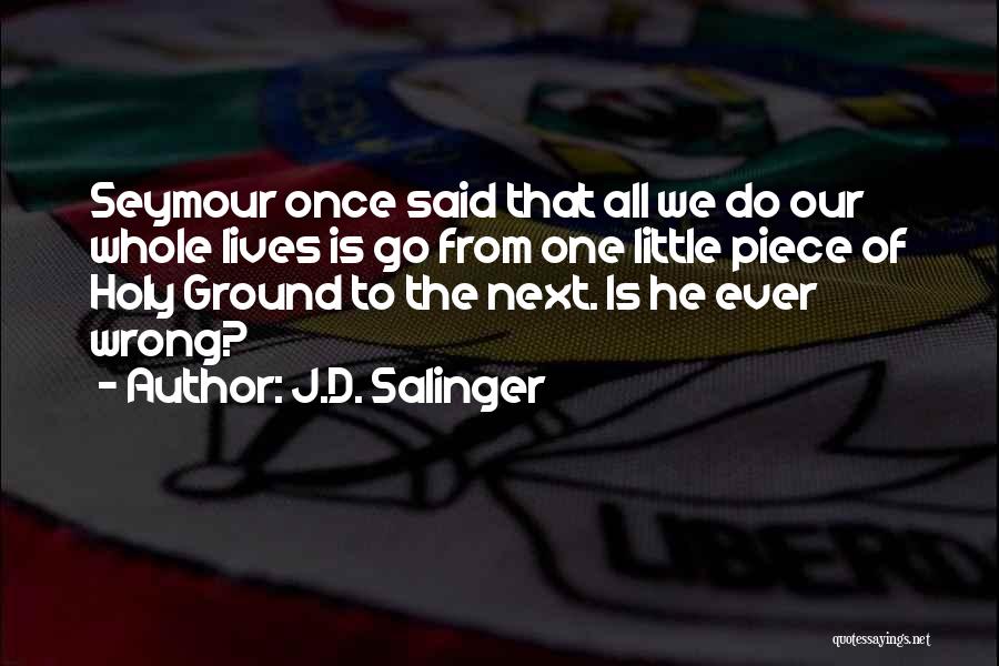 J.D. Salinger Quotes: Seymour Once Said That All We Do Our Whole Lives Is Go From One Little Piece Of Holy Ground To