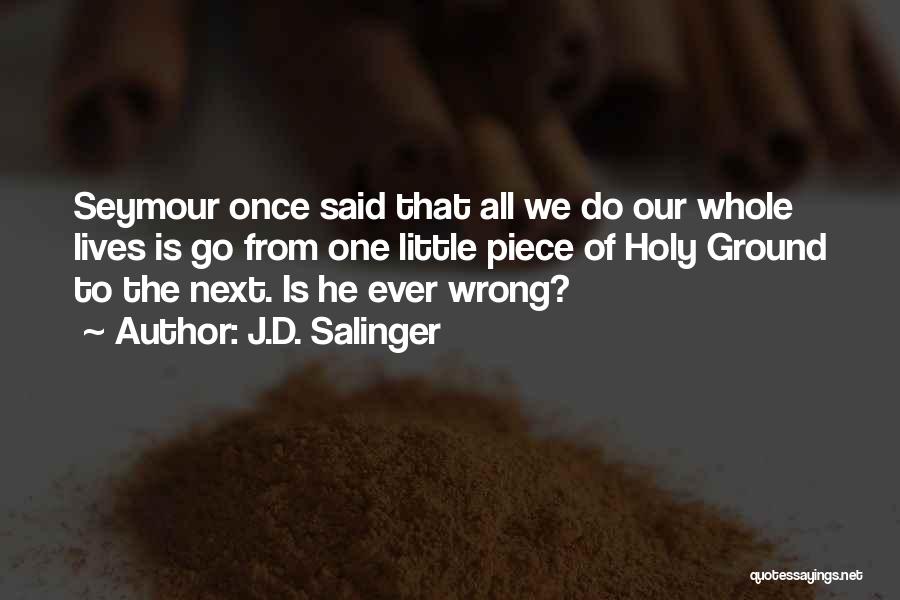 J.D. Salinger Quotes: Seymour Once Said That All We Do Our Whole Lives Is Go From One Little Piece Of Holy Ground To