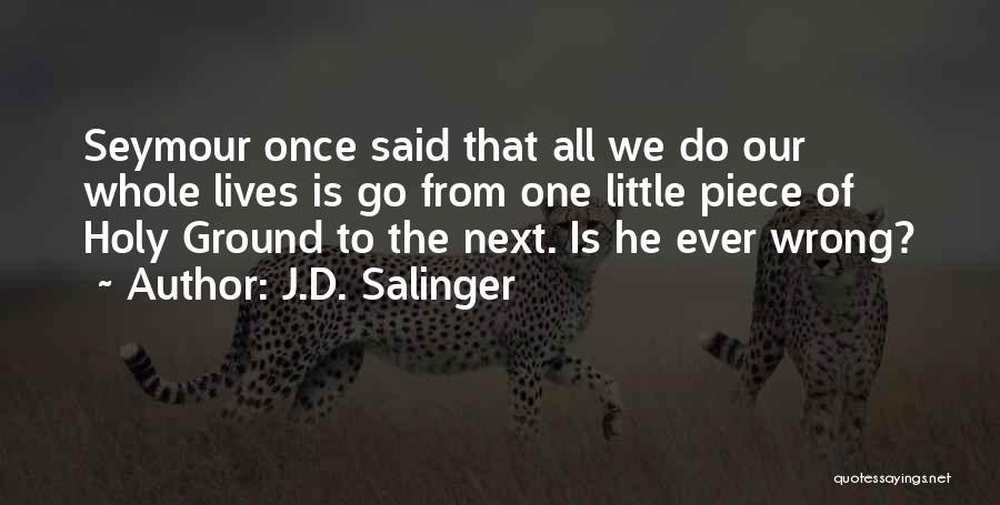 J.D. Salinger Quotes: Seymour Once Said That All We Do Our Whole Lives Is Go From One Little Piece Of Holy Ground To