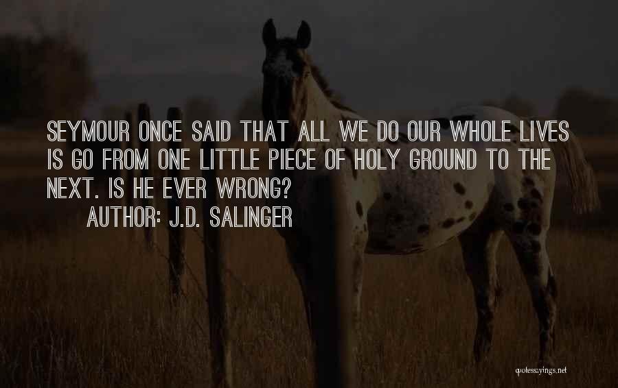 J.D. Salinger Quotes: Seymour Once Said That All We Do Our Whole Lives Is Go From One Little Piece Of Holy Ground To