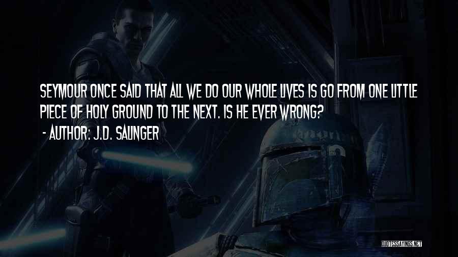 J.D. Salinger Quotes: Seymour Once Said That All We Do Our Whole Lives Is Go From One Little Piece Of Holy Ground To