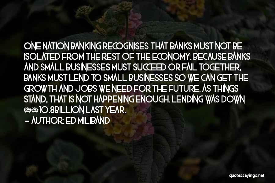 Ed Miliband Quotes: One Nation Banking Recognises That Banks Must Not Be Isolated From The Rest Of The Economy. Because Banks And Small