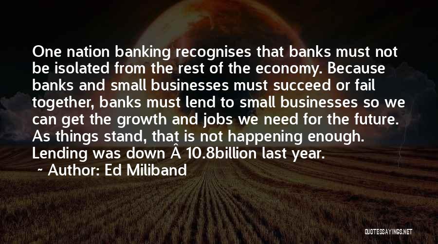 Ed Miliband Quotes: One Nation Banking Recognises That Banks Must Not Be Isolated From The Rest Of The Economy. Because Banks And Small