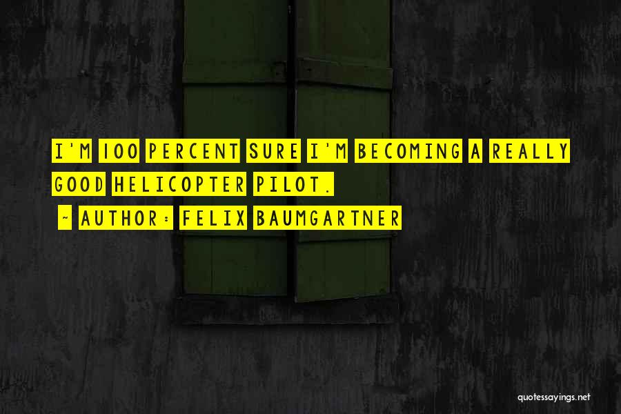Felix Baumgartner Quotes: I'm 100 Percent Sure I'm Becoming A Really Good Helicopter Pilot.
