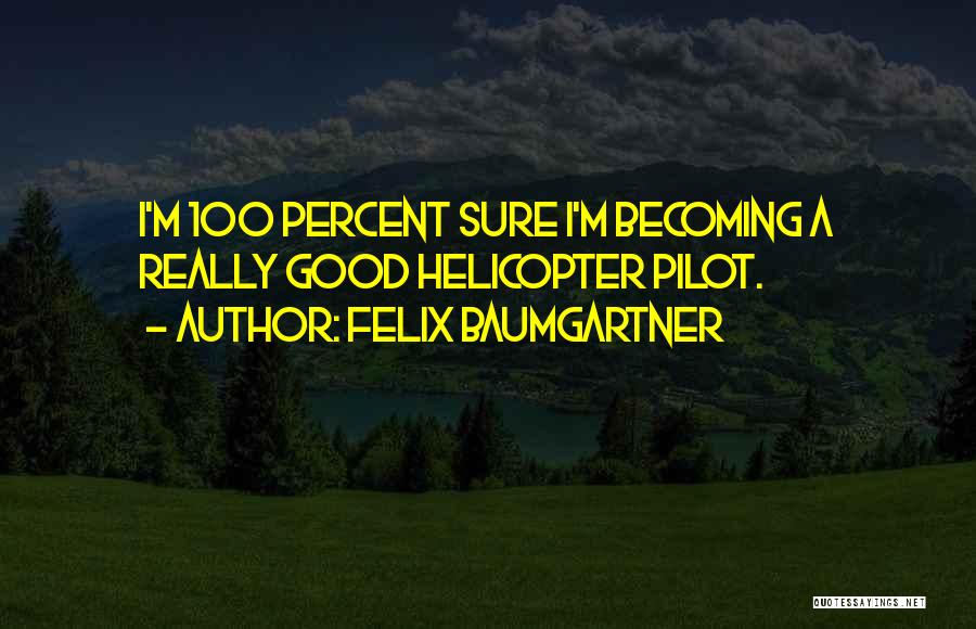 Felix Baumgartner Quotes: I'm 100 Percent Sure I'm Becoming A Really Good Helicopter Pilot.