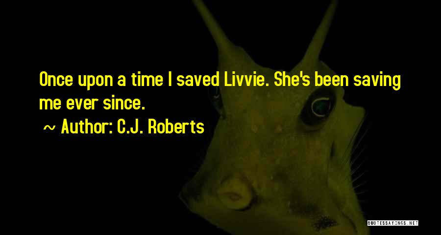 C.J. Roberts Quotes: Once Upon A Time I Saved Livvie. She's Been Saving Me Ever Since.