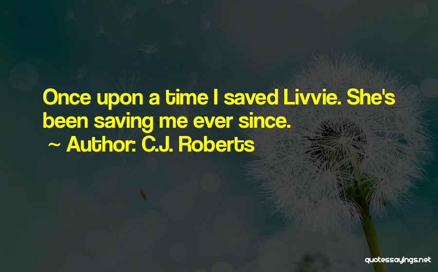 C.J. Roberts Quotes: Once Upon A Time I Saved Livvie. She's Been Saving Me Ever Since.