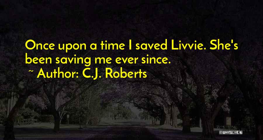 C.J. Roberts Quotes: Once Upon A Time I Saved Livvie. She's Been Saving Me Ever Since.