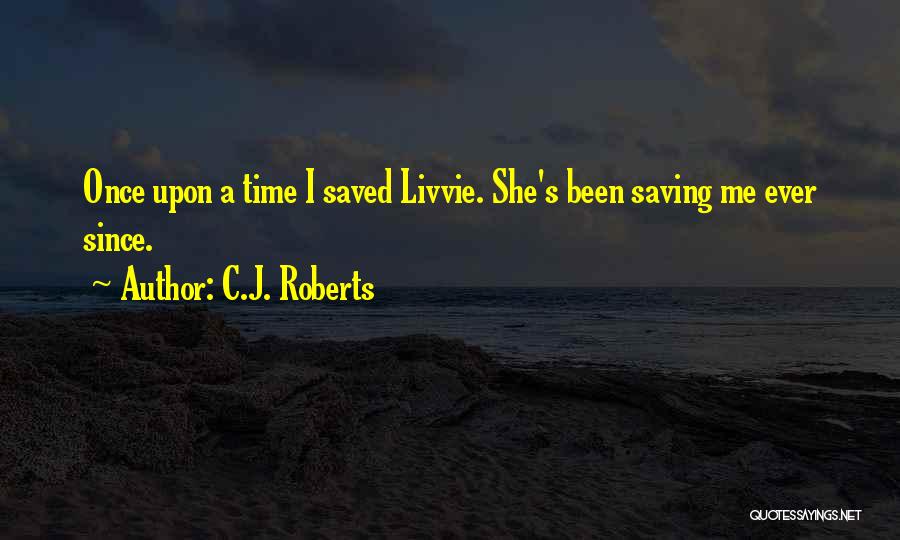 C.J. Roberts Quotes: Once Upon A Time I Saved Livvie. She's Been Saving Me Ever Since.