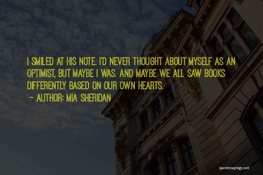 Mia Sheridan Quotes: I Smiled At His Note. I'd Never Thought About Myself As An Optimist, But Maybe I Was. And Maybe We