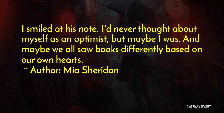 Mia Sheridan Quotes: I Smiled At His Note. I'd Never Thought About Myself As An Optimist, But Maybe I Was. And Maybe We