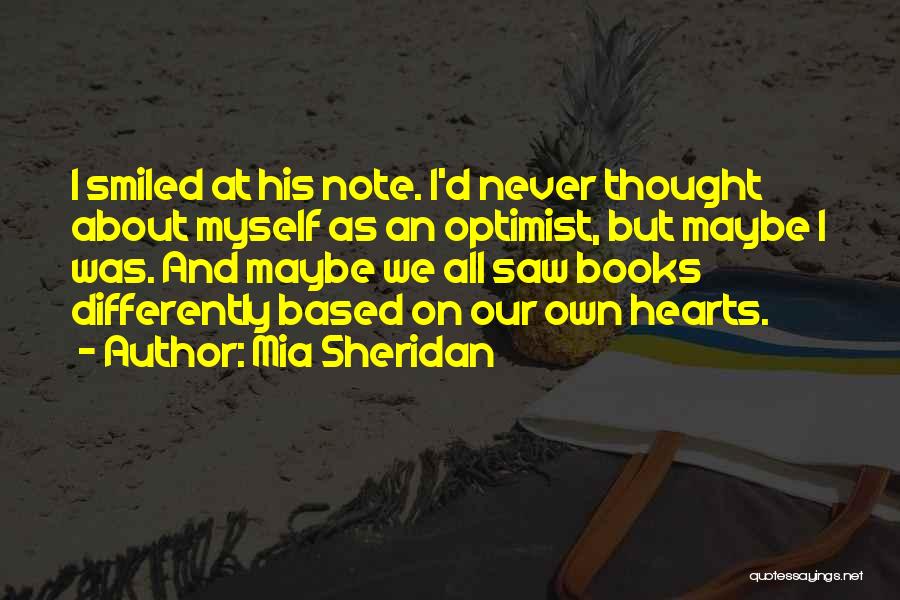 Mia Sheridan Quotes: I Smiled At His Note. I'd Never Thought About Myself As An Optimist, But Maybe I Was. And Maybe We