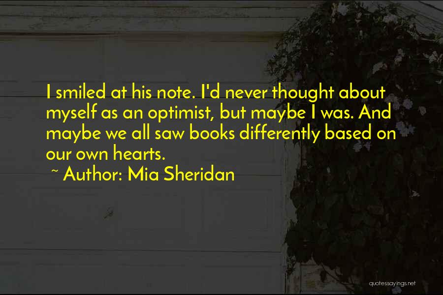 Mia Sheridan Quotes: I Smiled At His Note. I'd Never Thought About Myself As An Optimist, But Maybe I Was. And Maybe We