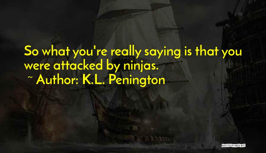 K.L. Penington Quotes: So What You're Really Saying Is That You Were Attacked By Ninjas.