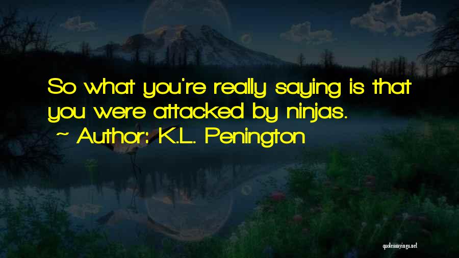 K.L. Penington Quotes: So What You're Really Saying Is That You Were Attacked By Ninjas.