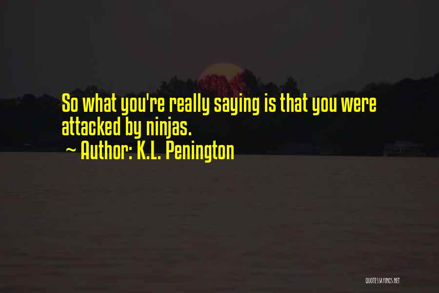 K.L. Penington Quotes: So What You're Really Saying Is That You Were Attacked By Ninjas.