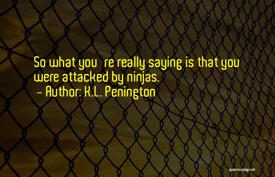 K.L. Penington Quotes: So What You're Really Saying Is That You Were Attacked By Ninjas.