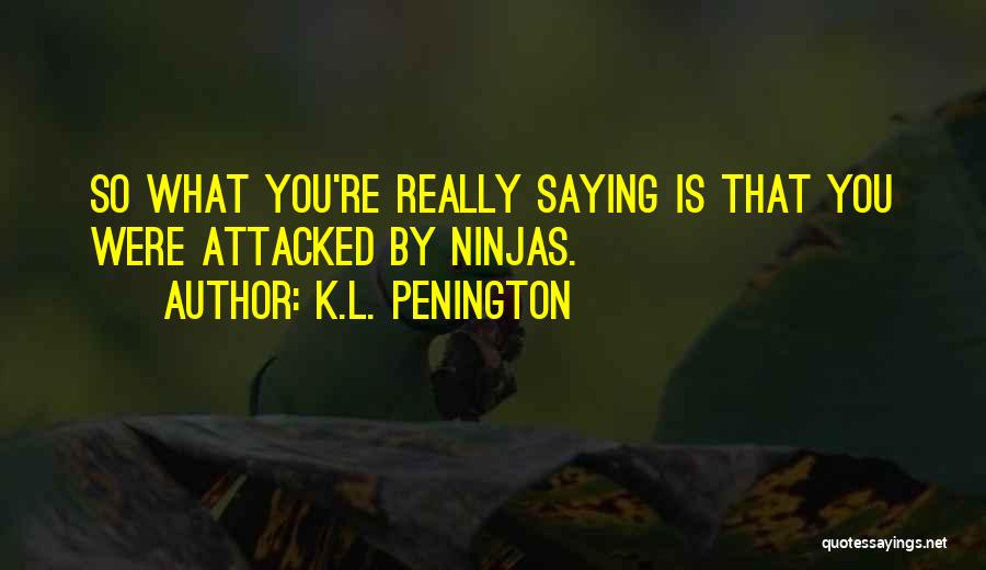 K.L. Penington Quotes: So What You're Really Saying Is That You Were Attacked By Ninjas.