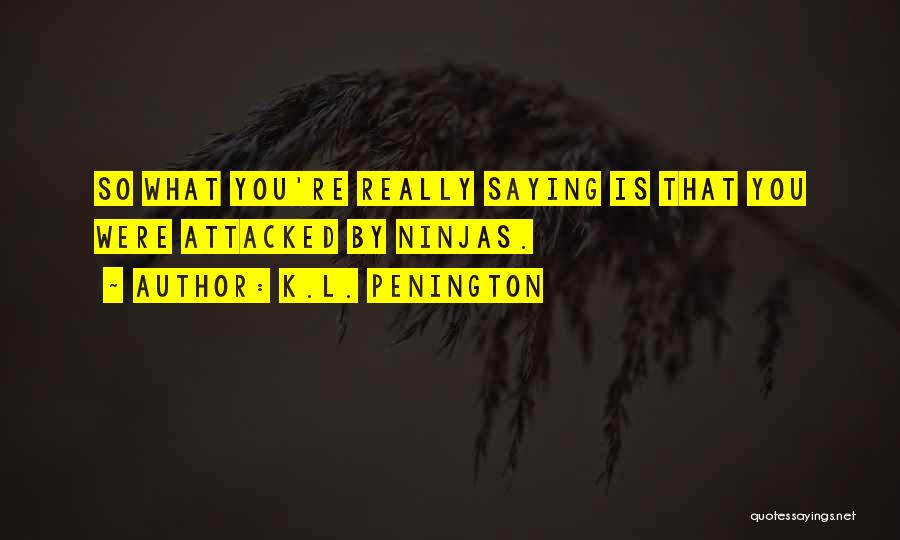 K.L. Penington Quotes: So What You're Really Saying Is That You Were Attacked By Ninjas.