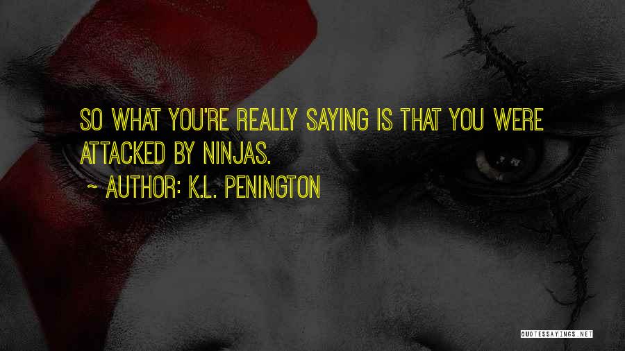 K.L. Penington Quotes: So What You're Really Saying Is That You Were Attacked By Ninjas.