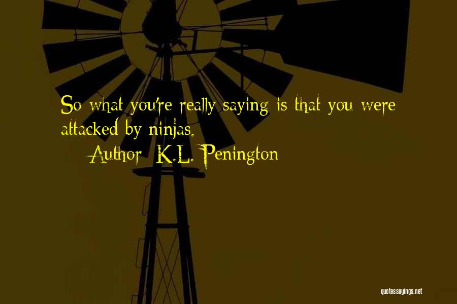 K.L. Penington Quotes: So What You're Really Saying Is That You Were Attacked By Ninjas.